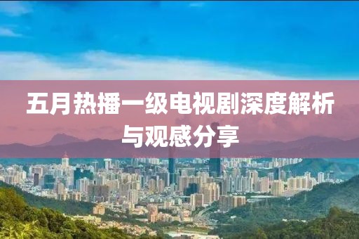 五月熱播一級電視劇深度解析與觀感分享