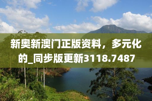 新奧新澳門正版資料，多元化的_同步版更新3118.7487