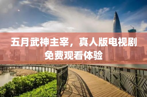 五月武神主宰，真人版電視劇免費觀看體驗