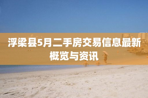 浮梁縣5月二手房交易信息最新概覽與資訊