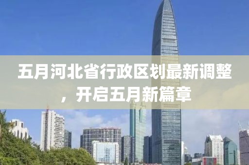 五月河北省行政區(qū)劃最新調(diào)整，開啟五月新篇章