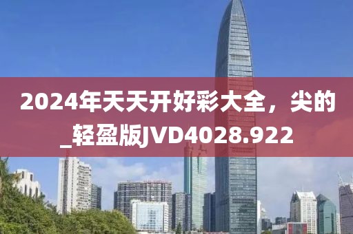2024年天天開好彩大全，尖的_輕盈版JVD4028.922