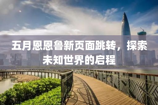 五月恩恩魯新頁(yè)面跳轉(zhuǎn)，探索未知世界的啟程