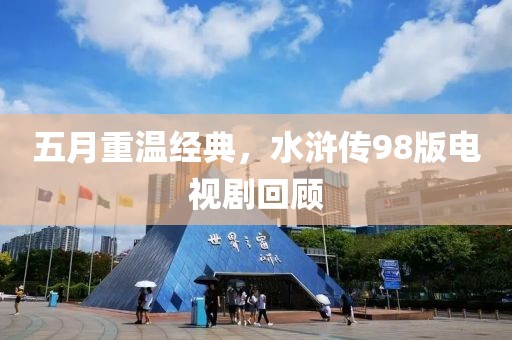 五月重溫經(jīng)典，水滸傳98版電視劇回顧