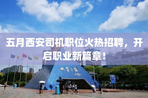 五月西安司機(jī)職位火熱招聘，開啟職業(yè)新篇章！
