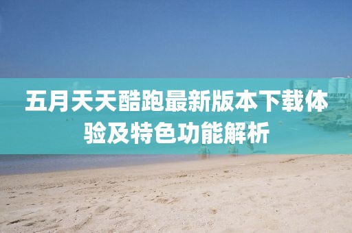 五月天天酷跑最新版本下載體驗及特色功能解析