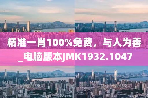 精準一肖100%免費，與人為善 _電腦版本JMK1932.1047