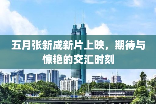 五月張新成新片上映，期待與驚艷的交匯時(shí)刻