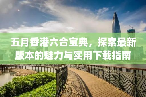 五月香港六合寶典，探索最新版本的魅力與實用下載指南
