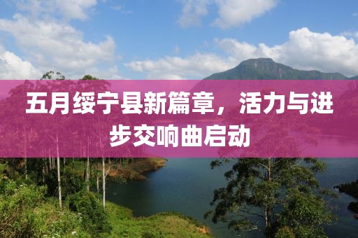 五月綏寧縣新篇章，活力與進(jìn)步交響曲啟動(dòng)