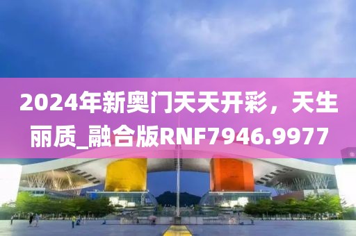 2024年新奧門天天開彩，天生麗質(zhì)_融合版RNF7946.9977