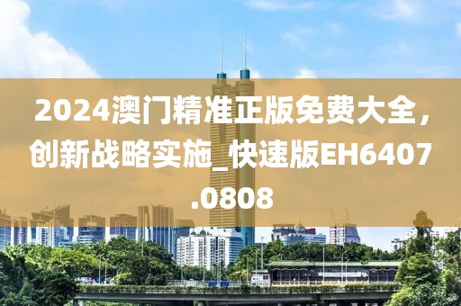 2024澳門(mén)精準(zhǔn)正版免費(fèi)大全，創(chuàng)新戰(zhàn)略實(shí)施_快速版EH6407.0808