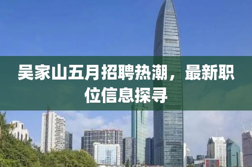 吳家山五月招聘熱潮，最新職位信息探尋