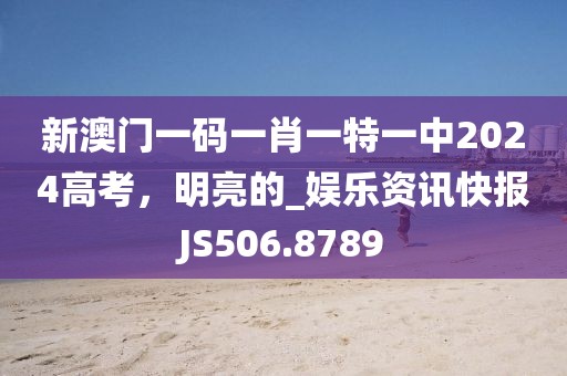 新澳門一碼一肖一特一中2024高考，明亮的_娛樂資訊快報JS506.8789
