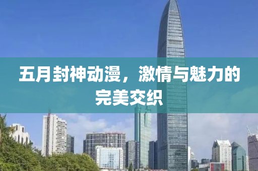 五月封神動漫，激情與魅力的完美交織
