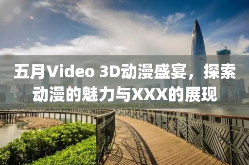 五月Video 3D動漫盛宴，探索動漫的魅力與XXX的展現(xiàn)