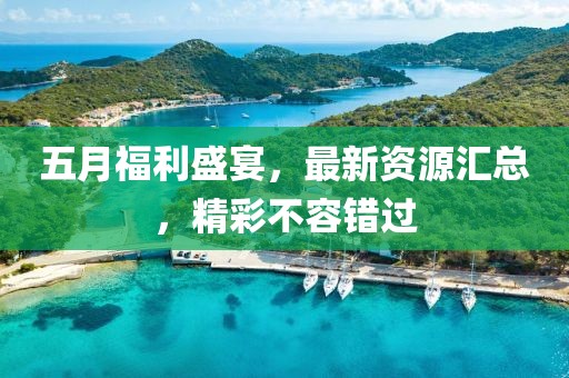 五月福利盛宴，最新資源匯總，精彩不容錯(cuò)過(guò)