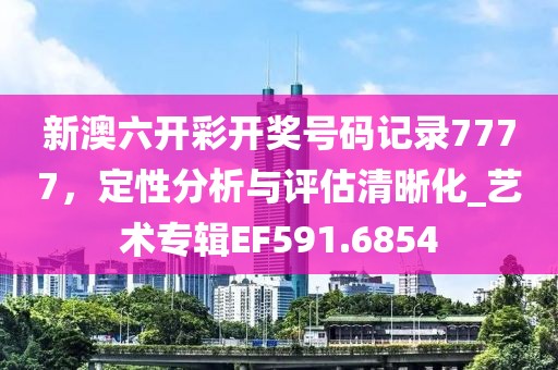 新澳六開彩開獎號碼記錄7777，定性分析與評估清晰化_藝術(shù)專輯EF591.6854