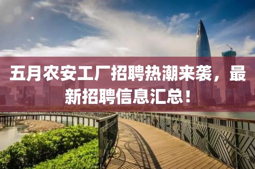 五月農(nóng)安工廠招聘熱潮來襲，最新招聘信息匯總！