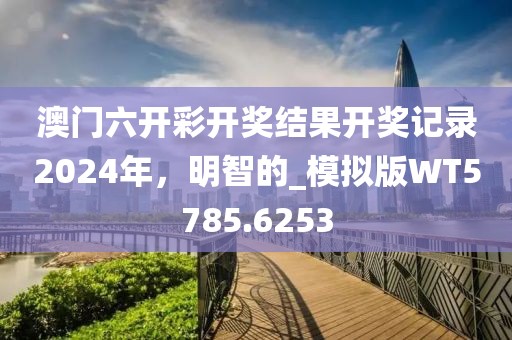 澳門(mén)六開(kāi)彩開(kāi)獎(jiǎng)結(jié)果開(kāi)獎(jiǎng)記錄2024年，明智的_模擬版WT5785.6253