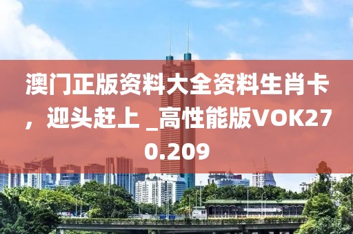 澳門(mén)正版資料大全資料生肖卡，迎頭趕上 _高性能版VOK270.209