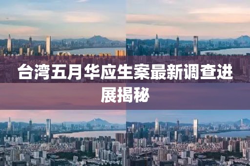 臺(tái)灣五月華應(yīng)生案最新調(diào)查進(jìn)展揭秘