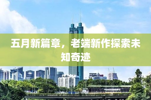 五月新篇章，老端新作探索未知奇跡