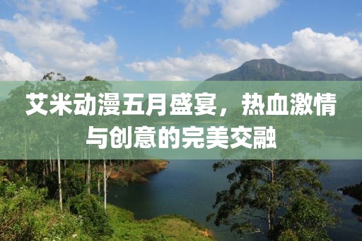 艾米動(dòng)漫五月盛宴，熱血激情與創(chuàng)意的完美交融