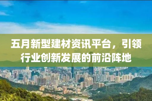 五月新型建材資訊平臺(tái)，引領(lǐng)行業(yè)創(chuàng)新發(fā)展的前沿陣地