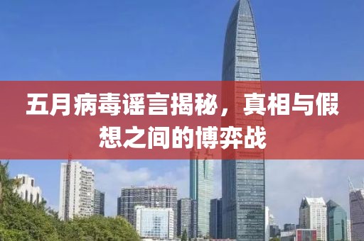 五月病毒謠言揭秘，真相與假想之間的博弈戰(zhàn)