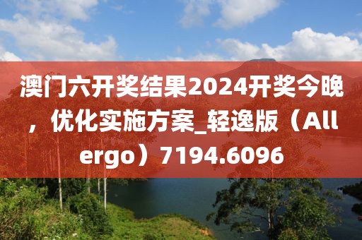 澳門(mén)六開(kāi)獎(jiǎng)結(jié)果2024開(kāi)獎(jiǎng)今晚，優(yōu)化實(shí)施方案_輕逸版（Allergo）7194.6096