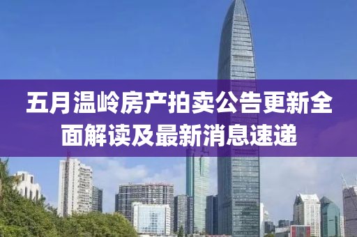 五月溫嶺房產(chǎn)拍賣公告更新全面解讀及最新消息速遞