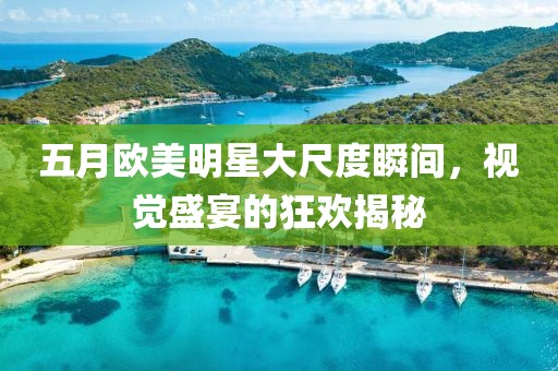 五月歐美明星大尺度瞬間，視覺盛宴的狂歡揭秘