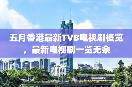 五月香港最新TVB電視劇概覽，最新電視劇一覽無余