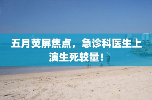 五月熒屏焦點(diǎn)，急診科醫(yī)生上演生死較量！
