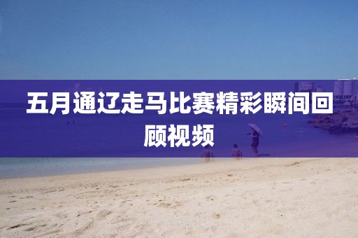 五月通遼走馬比賽精彩瞬間回顧視頻