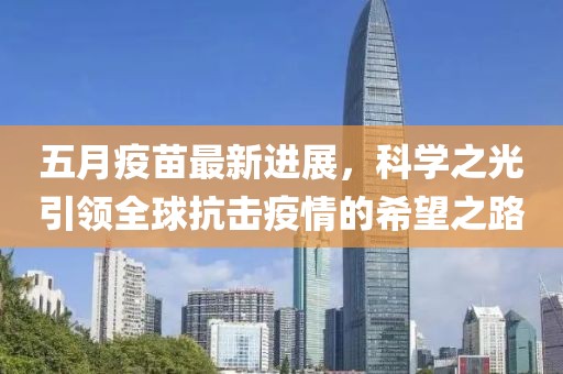 五月疫苗最新進(jìn)展，科學(xué)之光引領(lǐng)全球抗擊疫情的希望之路