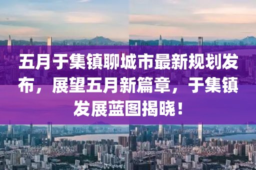 五月于集鎮(zhèn)聊城市最新規(guī)劃發(fā)布，展望五月新篇章，于集鎮(zhèn)發(fā)展藍圖揭曉！