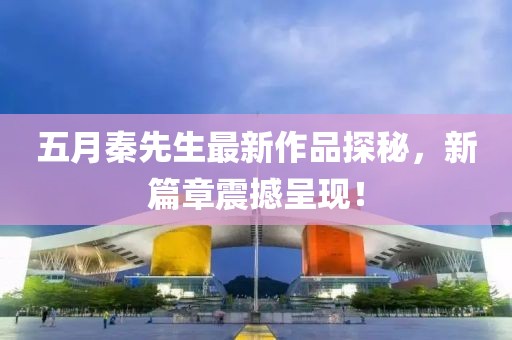 五月秦先生最新作品探秘，新篇章震撼呈現(xiàn)！