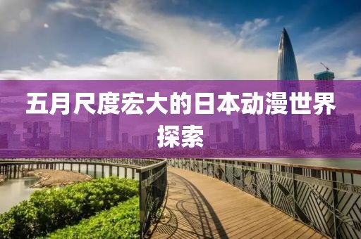 五月尺度宏大的日本動漫世界探索