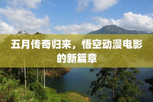五月傳奇歸來，悟空動(dòng)漫電影的新篇章