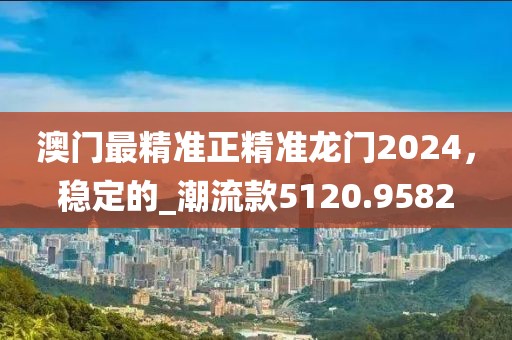 澳門最精準(zhǔn)正精準(zhǔn)龍門2024，穩(wěn)定的_潮流款5120.9582
