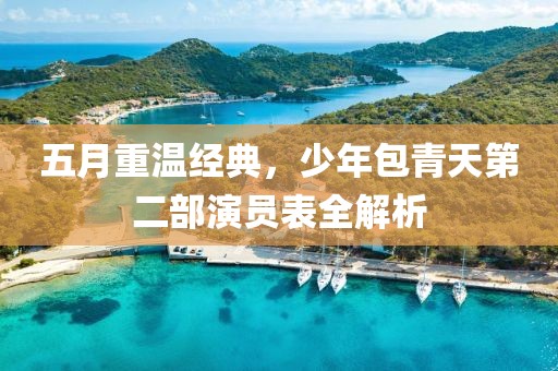 五月重溫經(jīng)典，少年包青天第二部演員表全解析