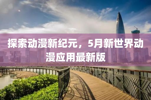 探索動漫新紀(jì)元，5月新世界動漫應(yīng)用最新版