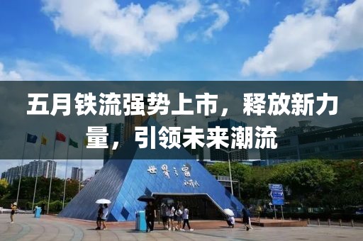 五月鐵流強(qiáng)勢(shì)上市，釋放新力量，引領(lǐng)未來潮流
