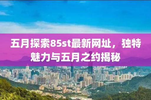 五月探索85st最新網(wǎng)址，獨(dú)特魅力與五月之約揭秘