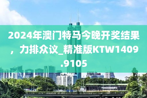 2024年澳門特馬今晚開獎結(jié)果，力排眾議_精準版KTW1409.9105