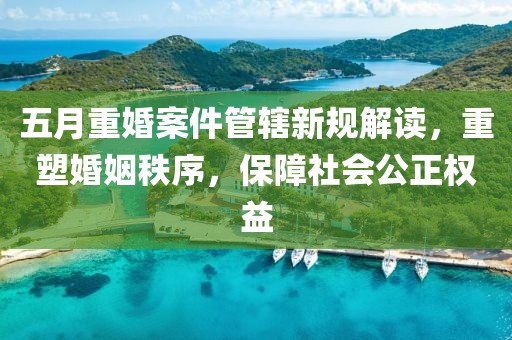 五月重婚案件管轄新規(guī)解讀，重塑婚姻秩序，保障社會公正權(quán)益