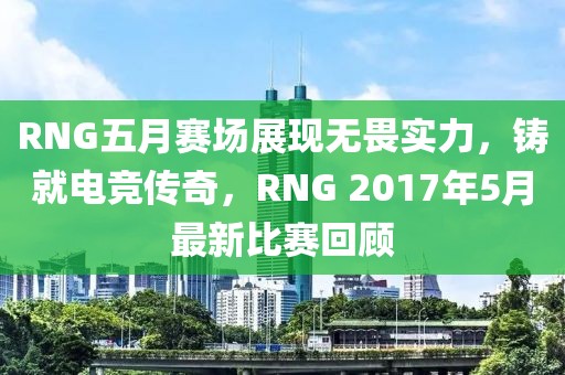 RNG五月賽場(chǎng)展現(xiàn)無(wú)畏實(shí)力，鑄就電競(jìng)傳奇，RNG 2017年5月最新比賽回顧