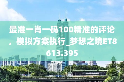 最準(zhǔn)一肖一碼100精準(zhǔn)的評(píng)論，模擬方案執(zhí)行_夢(mèng)想之境ET8613.395